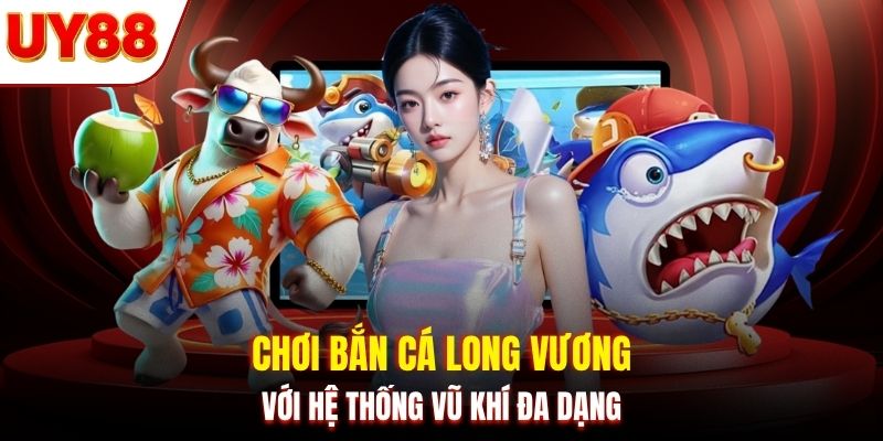 Chơi bắn cá Long Vương với hệ thống vũ khí đa dạng