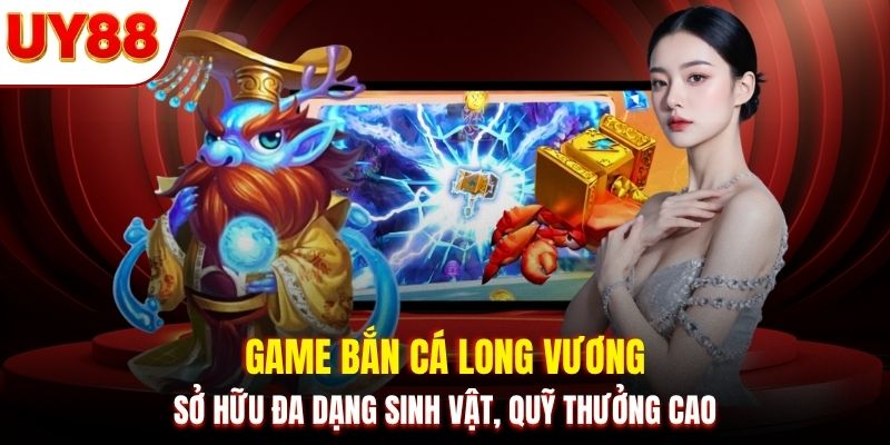 Game bắn cá Long Vương sở hữu đa dạng sinh vật, quỹ thưởng cao